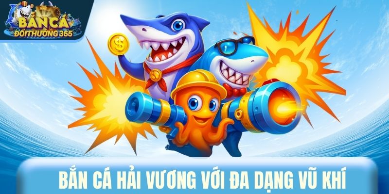 Bắn Cá Hải Vương với đa dạng vũ khí