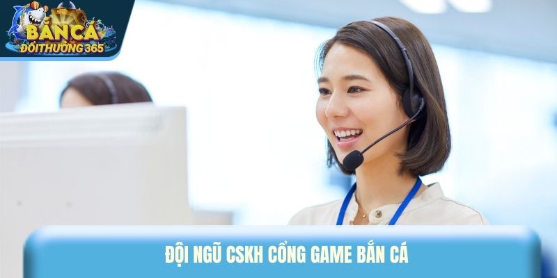 Đội ngũ CSKH cổng game bắn cá chuyên nghiệp