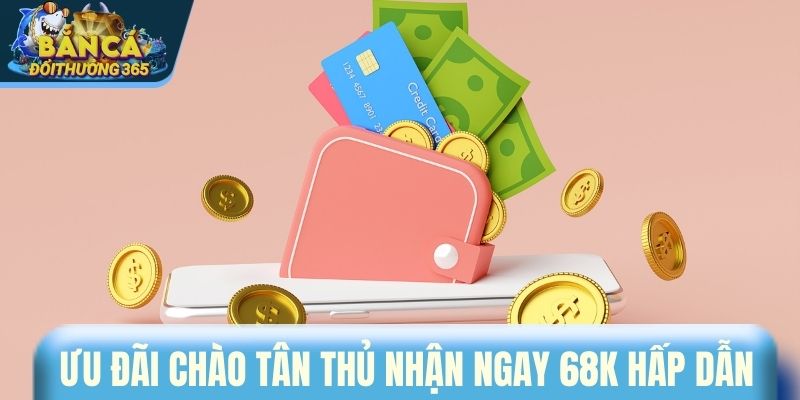 Ưu đãi chào tân thủ nhận ngay 68k hấp dẫn
